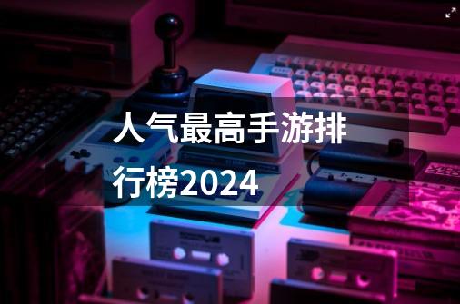 人气最高手游排行榜2024-第1张-游戏相关-大福途网