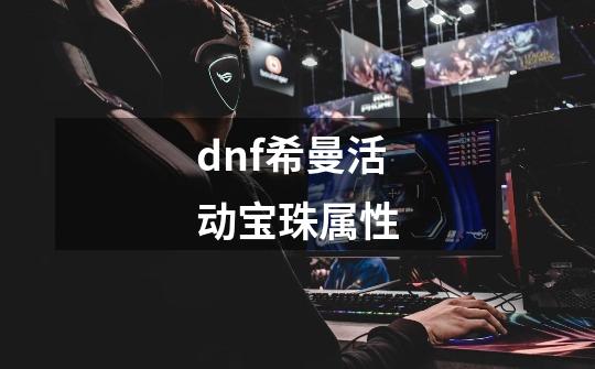 dnf希曼活动宝珠属性-第1张-游戏相关-大福途网