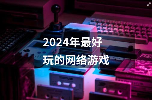 2024年最好玩的网络游戏-第1张-游戏相关-大福途网