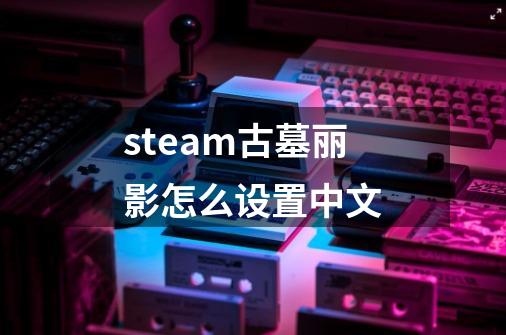 steam古墓丽影怎么设置中文-第1张-游戏相关-大福途网
