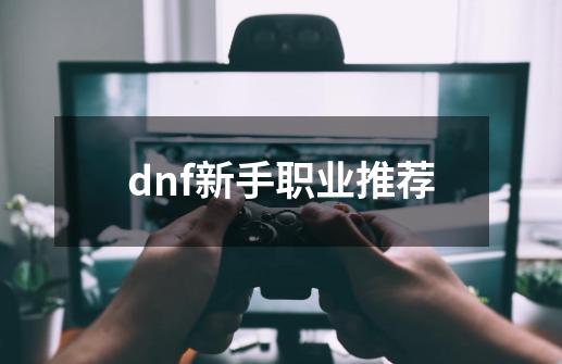 dnf新手职业推荐-第1张-游戏相关-大福途网