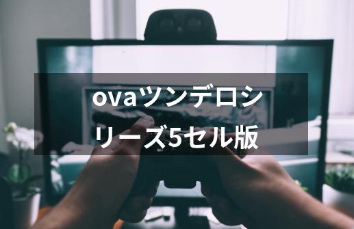 ovaツンデロシリーズ5セル版-第1张-游戏相关-大福途网