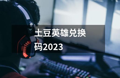 土豆英雄兑换码2023-第1张-游戏相关-大福途网