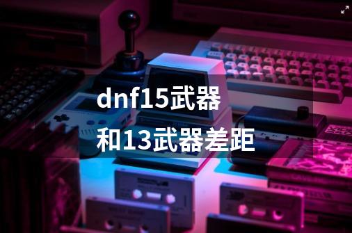 dnf15武器和13武器差距-第1张-游戏相关-大福途网