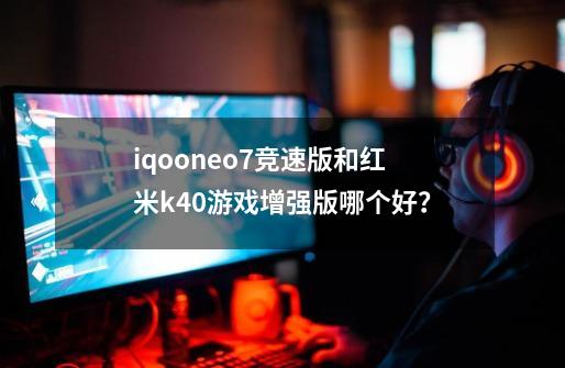 iqooneo7竞速版和红米k40游戏增强版哪个好？-第1张-游戏相关-大福途网
