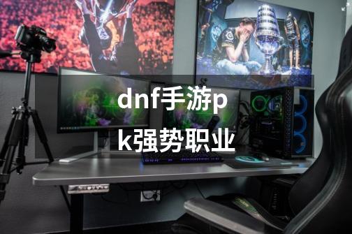 dnf手游pk强势职业-第1张-游戏相关-大福途网