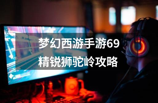 梦幻西游手游69精锐狮驼岭攻略-第1张-游戏相关-大福途网