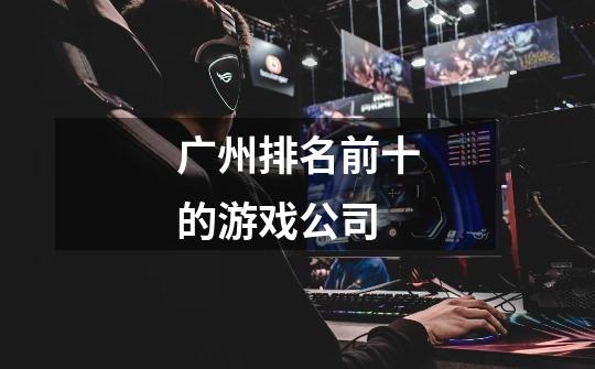 广州排名前十的游戏公司-第1张-游戏相关-大福途网