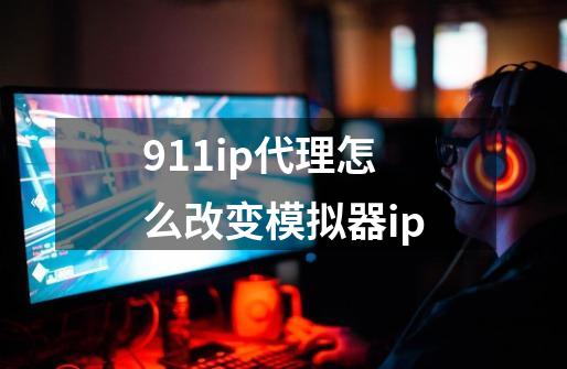 911ip代理怎么改变模拟器ip-第1张-游戏相关-大福途网