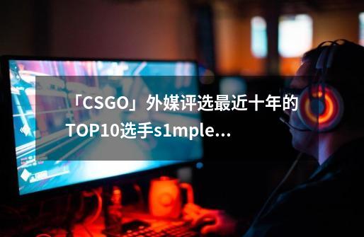 「CSGO」外媒评选最近十年的TOP10选手s1mple登顶第一-第1张-游戏相关-大福途网