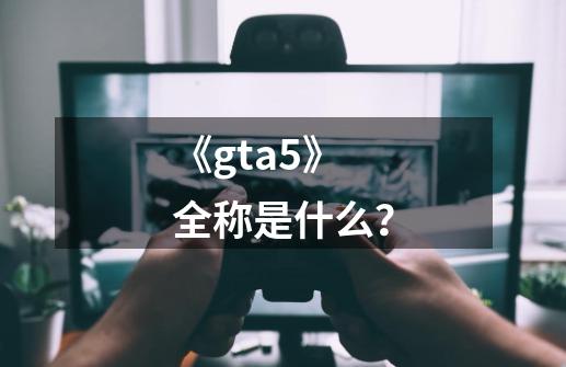 《gta5》全称是什么？-第1张-游戏相关-大福途网