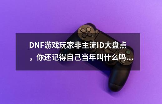 DNF游戏玩家非主流ID大盘点，你还记得自己当年叫什么吗？-第1张-游戏相关-大福途网