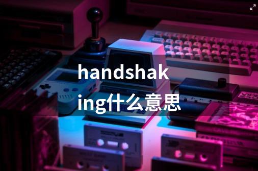 handshaking什么意思-第1张-游戏相关-大福途网