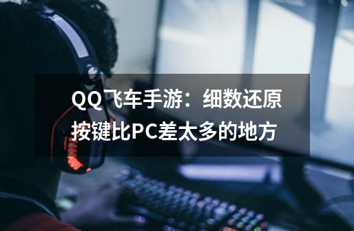 QQ飞车手游：细数还原按键比PC差太多的地方-第1张-游戏相关-大福途网