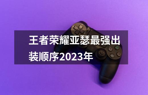 王者荣耀亚瑟最强出装顺序2023年-第1张-游戏相关-大福途网