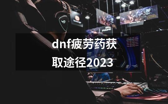 dnf疲劳药获取途径2023-第1张-游戏相关-大福途网