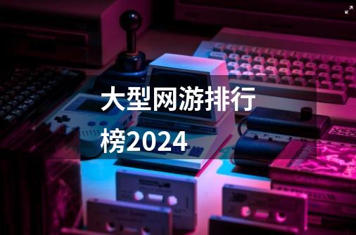 大型网游排行榜2024-第1张-游戏相关-大福途网