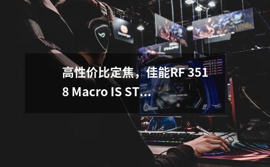 高性价比定焦，佳能RF 35/1.8 Macro IS STM评测-第1张-游戏相关-大福途网