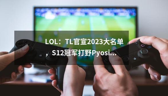 LOL：TL官宣2023大名单，S12冠军打野Pyosik领衔全韩班亮相LCS-第1张-游戏相关-大福途网