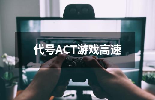代号ACT游戏高速-第1张-游戏相关-大福途网