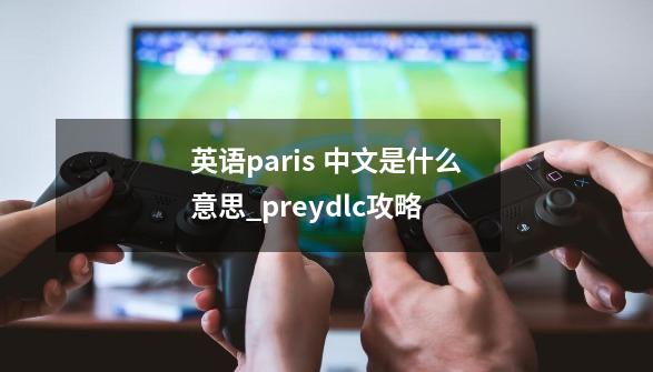 英语paris 中文是什么意思_preydlc攻略-第1张-游戏相关-大福途网