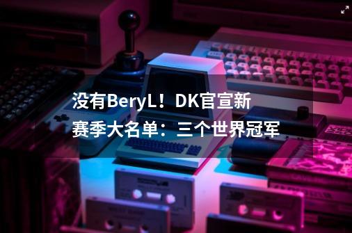 没有BeryL！DK官宣新赛季大名单：三个世界冠军-第1张-游戏相关-大福途网