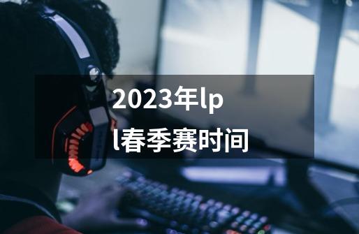 2023年lpl春季赛时间-第1张-游戏相关-大福途网