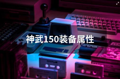 神武150装备属性-第1张-游戏相关-大福途网
