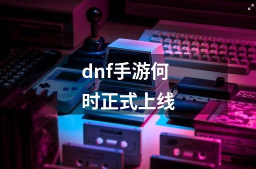 dnf手游何时正式上线-第1张-游戏相关-大福途网