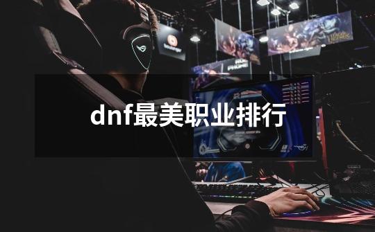 dnf最美职业排行-第1张-游戏相关-大福途网