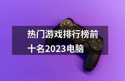 热门游戏排行榜前十名2023电脑-第1张-游戏相关-大福途网