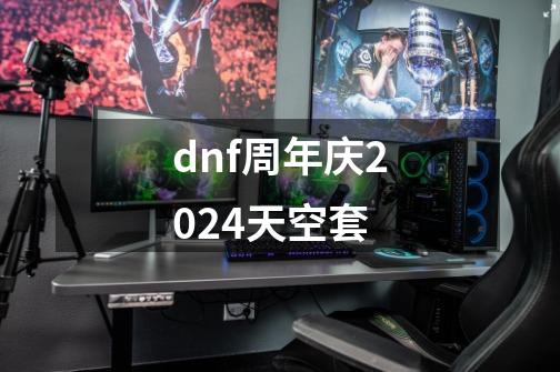 dnf周年庆2024天空套-第1张-游戏相关-大福途网