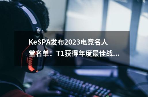KeSPA发布2023电竞名人堂名单：T1获得年度最佳战队，三人获奖！-第1张-游戏相关-大福途网