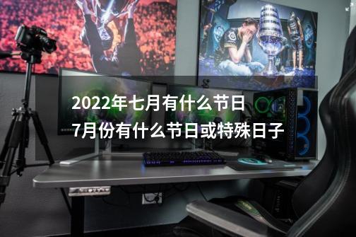 2022年七月有什么节日 7月份有什么节日或特殊日子-第1张-游戏相关-大福途网