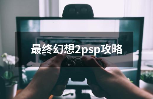 最终幻想2psp攻略-第1张-游戏相关-大福途网