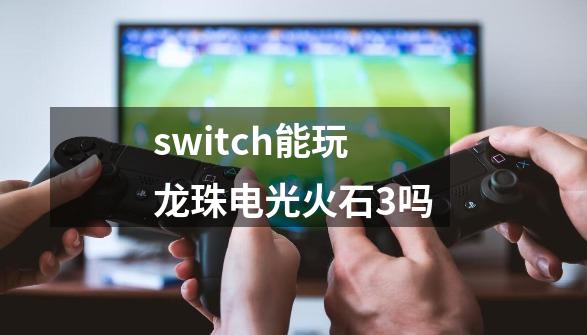 switch能玩龙珠电光火石3吗-第1张-游戏相关-大福途网
