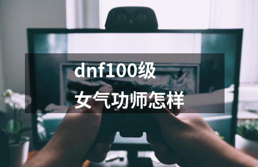 dnf100级女气功师怎样-第1张-游戏相关-大福途网