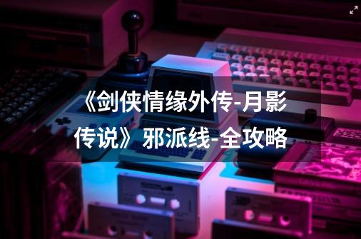 《剑侠情缘外传-月影传说》邪派线-全攻略-第1张-游戏相关-大福途网