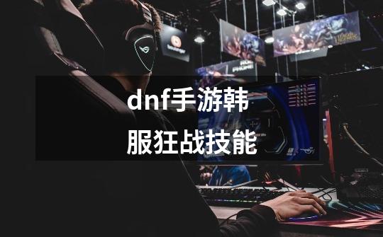 dnf手游韩服狂战技能-第1张-游戏相关-大福途网