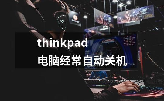thinkpad电脑经常自动关机-第1张-游戏相关-大福途网
