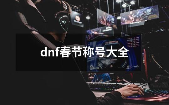 dnf春节称号大全-第1张-游戏相关-大福途网