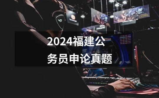 2024福建公务员申论真题-第1张-游戏相关-大福途网