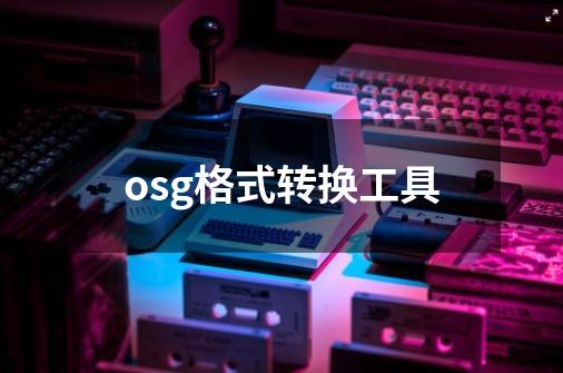 osg格式转换工具-第1张-游戏相关-大福途网