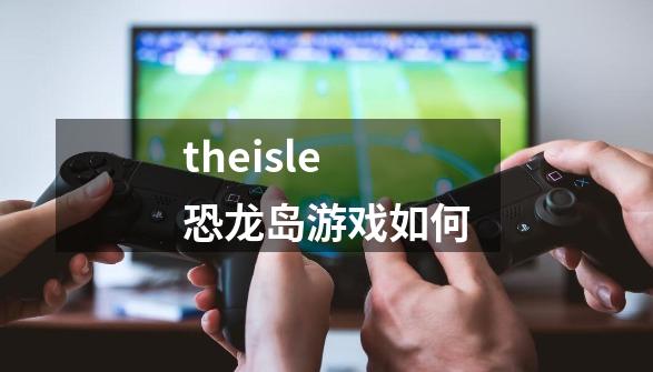 theisle恐龙岛游戏如何-第1张-游戏相关-大福途网