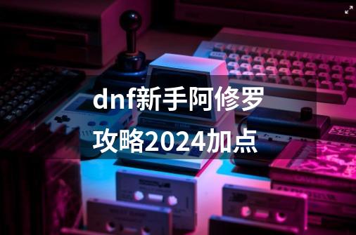dnf新手阿修罗攻略2024加点-第1张-游戏相关-大福途网