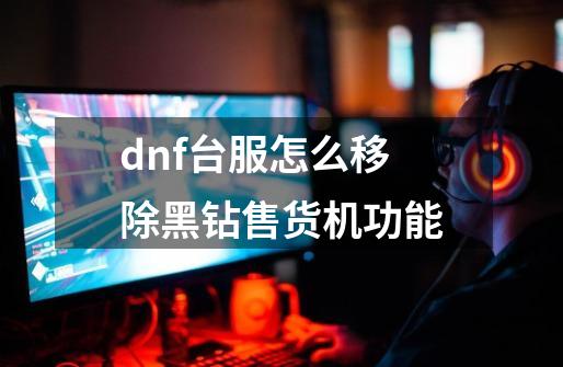 dnf台服怎么移除黑钻售货机功能-第1张-游戏相关-大福途网