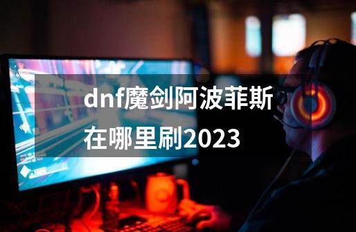dnf魔剑阿波菲斯在哪里刷2023-第1张-游戏相关-大福途网