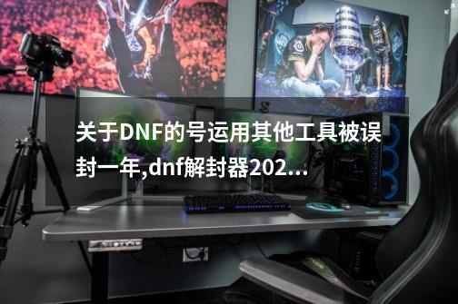 关于DNF的号运用其他工具被误封一年,dnf解封器2021-第1张-游戏相关-大福途网