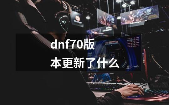 dnf70版本更新了什么-第1张-游戏相关-大福途网