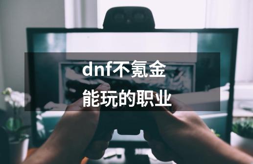 dnf不氪金能玩的职业-第1张-游戏相关-大福途网